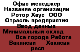 Офис-менеджер › Название организации ­ Ротор Хаус, ООО › Отрасль предприятия ­ Ввод данных › Минимальный оклад ­ 18 000 - Все города Работа » Вакансии   . Хакасия респ.